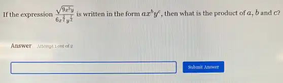 If the expression (sqrt (9x^5y))/(6x^frac (3)(2)y^(7)/(2)) is written in the form ax^by^c then what is the product of a, b and C?
Answer Attemptiout of 2
square