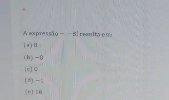 A expressão -vert -8vert  resulta em:
(a) 8
(b) -8
(c) 0
(d) -1
E 16