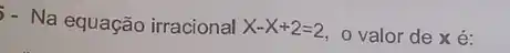 f- Na equação irracional
x-x+2=2 o valor de x é: