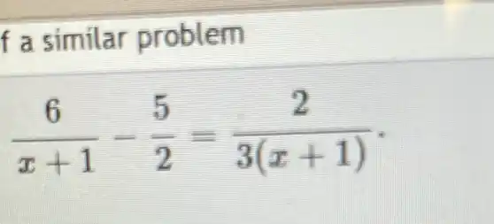 f a similar problem
(6)/(x+1)-(5)/(2)=(2)/(3(x+1))