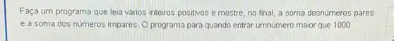 Faça um programa que leia vários inteiros positivos e mostre, no final a soma dosnúmeros pares
e a soma dos números impares. O programa para quando entrar umnúmero maior que 1000