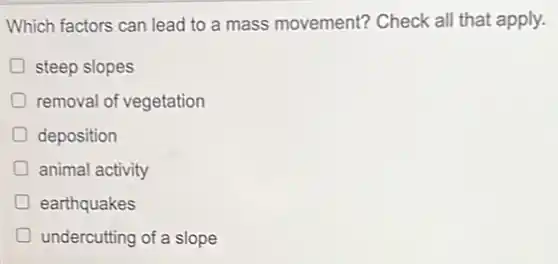 Which factors can lead to a mass movement?Check all that apply.
steep slopes
D removal of vegetation
deposition
animal activity
earthquakes
undercutting of a slope