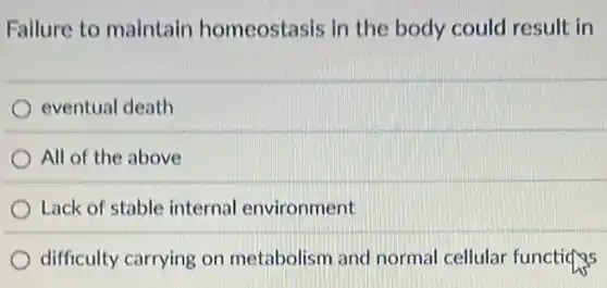 Failure to maintain homeostasis in the body could result in
eventual death
All of the above
Lack of stable internal environment
difficulty carrying on metabolism and normal cellular functions