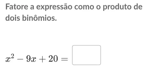 Fator e a ex pres sao c omo o prod uto d e
dois b inômio S.
x^2-9x+20=