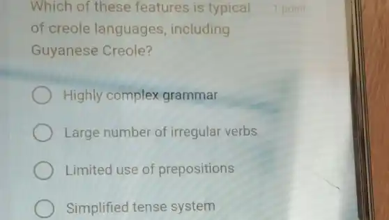 Which of these features is typical
of creole languages , including
Guyanese Creole?
Highly complex grammar
Large number of irregular verbs
Limited use of prepositions
Simplified tense system
1 point