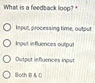 What is a feedback loop?
Input, processing time output
Input influences output
Output influences input
Both B &C