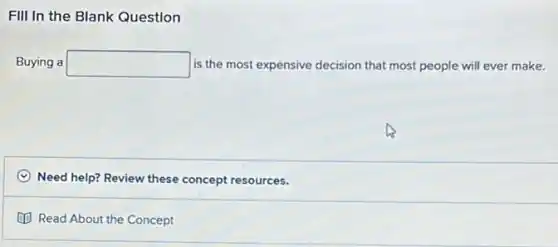 FIII In the Blank Question
Buying a square  is the most expensive decision that most people will ever make.
Need help? Review these concept resources.
(1) Read About the Concept