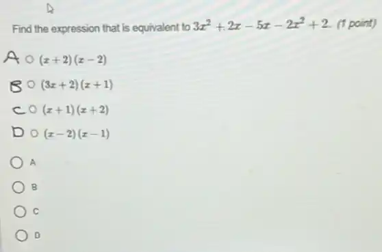 Find the expression that is equivalent to 3x^2+2x-5x-2x^2+2 11 point)
A (x+2)(x-2)
B (3x+2)(x+1)
c (x+1)(x+2)
D (x-2)(x-1)
A
B
C
D