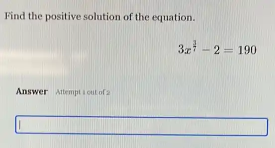 Find the positive solution of the equation.
3x^(3)/(7)-2=190
Answer Attemptiout of 2
square