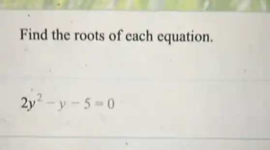 Find the roots of cach equation.
2y^2-y-5=0