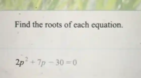 Find the roots of each equation.
2p^2+7p-30=0