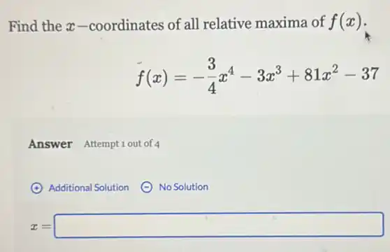 Find the x -coordinates of all relative maxima of f(x) i
f(x)=-(3)/(4)x^4-3x^3+81x^2-37
Answer Attemptiout of 4
(4) Additional Solution
No Solution
z=