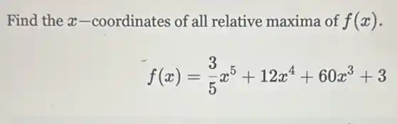 Find the x -coordinates of all relative maxima of f(x)
f(x)=(3)/(5)x^5+12x^4+60x^3+3