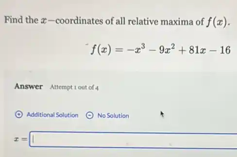 Find the x-coordinates of all relative maxima of f(x)
f(x)=-x^3-9x^2+81x-16
Answer Attemptiout of
Additional Solution (C) No Solution
x=