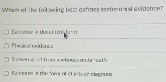 Which of the following best defines testimonial evidence?
Evidence in document form
Physical evidence
Spoken word from a witness under oath
Evidence in the form of charts or diagrams