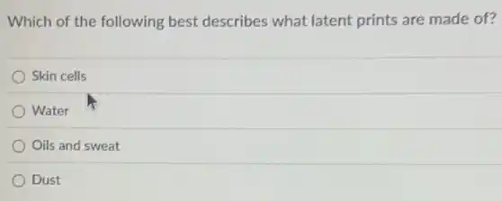 Which of the following best describes what latent prints are made of?
Skin cells
Water
) Oils and sweat
Dust