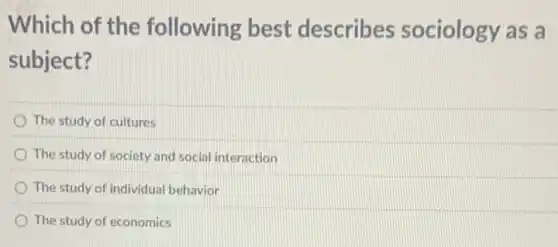 Which of the following best describes sociology as a
subject?
The study of cultures
The study of society and social interaction
The study of individual behavior
The study of economics