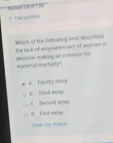 Which of the following best describes
the lack of empowerment of women in
decision making as a reason for
maternal mortality?
A a. Facility delay
b. Third delay
C. Second delay
d. First delay