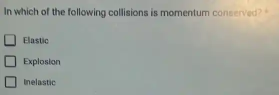 In which of the following collisions is momentum conserved?
Elastic
Explosion
Inelastic