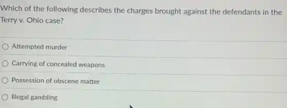 Which of the following describes the charges brought against the defendants in the
Terry v. Ohio case?
Attempted murder
Carrying of concealed weapons
Possession of obscene matter
Illegal gambling