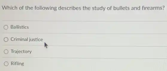 Which of the following describes the study of bullets and frearms?
Ballistics
Criminal justice
Trajectory
Rifling