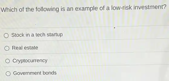 Which of the following is an example of a low-risk investment?
Stock in a tech startup
Real estate
Cryptocurrency
Government bonds