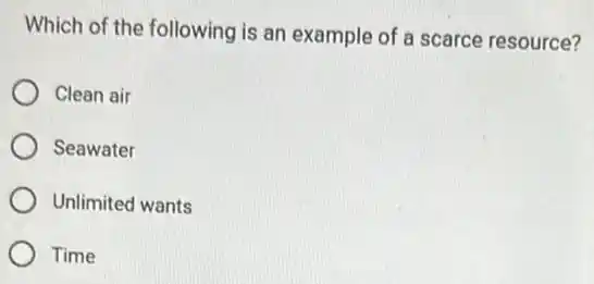 Which of the following is an example of a scarce resource?
Clean air
Seawater
Unlimited wants
Time