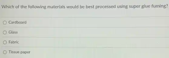 Which of the following materials would be best processed using super glue fuming?
Cardboard
Glass
Fabric
Tissue paper