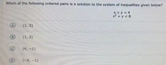 Which of the following ordered pairs is a solution to the system of inequalities given below?
x+ylt 4
x^2+ylt 8
A (1,5)
B (1,2)
C (4,-1)
D (-4,-1)