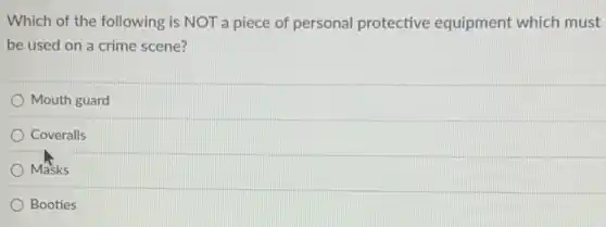 Which of the following is NOT a piece of personal protective equipment which must
be used on a crime scene?
Mouth guard
Coveralls
Masks
Booties