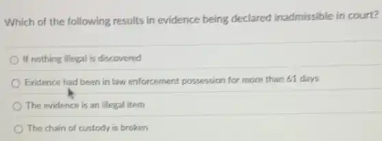 Which of the following results in evidence being declared inadmissible in court?
If nothing illegal is discovered
Evidence had been in law enforcement possession for more than 61 days
The evidence is an illegal item
The chain of custody is broken