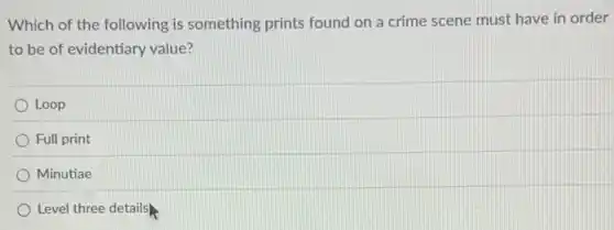 Which of the following is something prints found on a crime scene must have in order
to be of evidentiary value?
Loop
Full print
Minutiae
Level three details