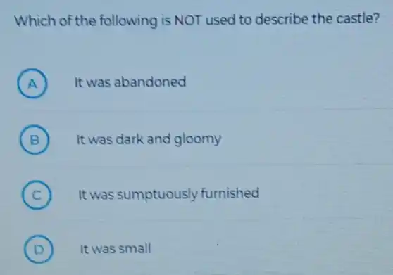 Which of the following is NOT used to describe the castle?
A ) It was abandoned
B ) It was dark and gloomy
C ) It was sumptuously furnished
D ) It was small