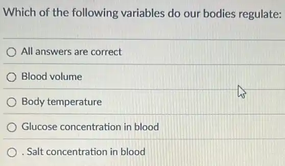 Which of the following variables do our bodies regulate:
All answers are correct
Blood volume
Body temperature
Glucose concentratior in blood
. Salt concentration in blood