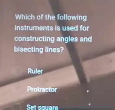 Which of the following
Instruments is used for
constructing angles and
bisecting lines?
Ruler
Protractor
Set square