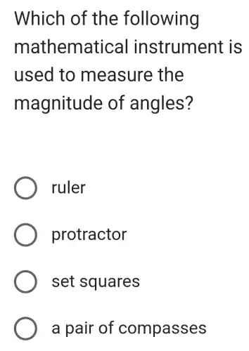 Which of the following
mathematical instrument is
used to measure the
magnitude of angles?
ruler
protractor
set squares
a pair of compasses