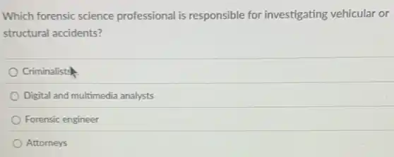 Which forensic science professional is responsible for investigating vehicular or
structural accidents?
Criminalists
Digital and multimedia analysts
Forensic engineer
Attorneys