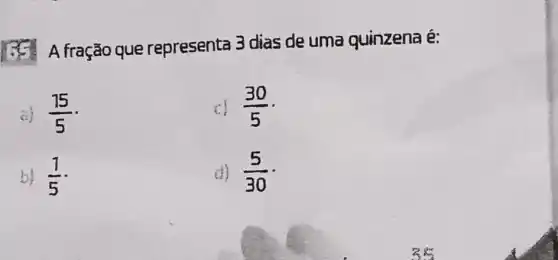 A fração que representa 3 dias de uma quinzena é:
(15)/(5)
(30)/(5)
bị (1)/(5)
d) (5)/(30)