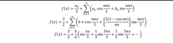 f(x)=(a_(0))/(2)+sum _(n=1)^infty (a_(n)cos(npi x)/(L)+b_(n)sin(npi x)/(L))
f(x)=(3)/(2)+sum _(n=1)^infty (0times cos(npi x)/(5)+{ (3(1-cosnpi ))/(npi ))sin(npi x)/(5))
f(x)=(3)/(2)+(6)/(pi )(sin(pi x)/(5)+(1)/(3)sin(3pi x)/(5)+(1)/(5)sin(5pi x)/(5)+... )