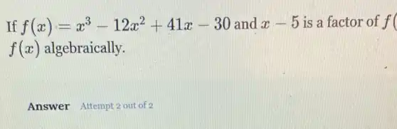 If f(x)=x^3-12x^2+41x-30 and x-5 is a factor of f(
f(x) algebraically.
Answer Attempt 2 out of 2