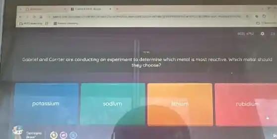 Gabriel and Carrter are conducting cting an experiment to determine which metal is most reactive. Which metal should
they choose?
potassium
sodium
lithium
rubidium