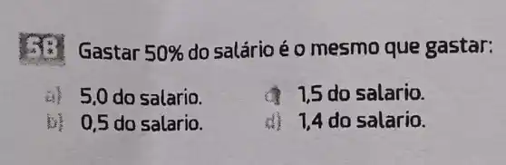 Gastar 50% 
do salário é 0 mesmo que g astar:
5,0 do salario.
d. 15 do salario.
b) 0,5 do salario.
7,4 do salario.