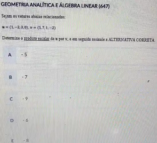 GEOMET RIA ANA LITICA E ALGERR LINEAR(647)
Sejam 05 vetores abalso relacionados:
a=(1-2,0),v=(3,1,-2)
Determine o produto escalar de u port, e am seguida assinale a ALTERNATIVA CORRETAL
A
-7
C
-6