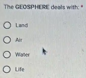 The GEOSPHERE deals with:
Land
Air
Water
Life