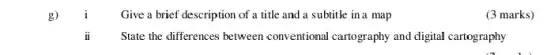 g)
i Give a brief description of a title and a subtitle in a map
(3 marks)
ii State the differences between conventional cartography and digital cartography