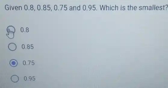 Given 0.8,0.85,0.75 and 0.95 . Which is the smallest?
G 0.8
0.85
0.75
0.95