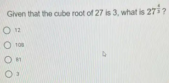 Given that the cube root of 27 is 3. what is
27^(4)/(3)
12
108
81
3