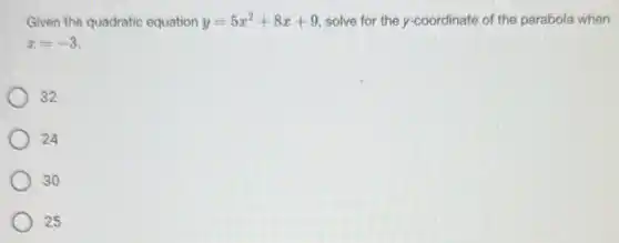 Given the quadratic equation y=5x^2+8x+9 solve for the y-coordinate of the parabola when
x=-3.
32
24
30
25