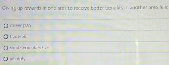 Giving up rewards in one area to receive better benefits in another area is a:
career plan
trade-off
short-term objective
job duty