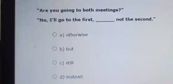 "Are you going to both meetings?"
"No, I'll go to the first, __ not the second II
a) otherwise
b) but
c) still
d) instead